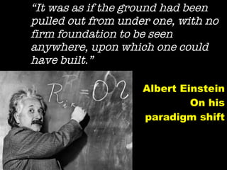 “ It was as if the ground had been pulled out from under one, with no firm foundation to be seen anywhere, upon which one could have built.” Albert Einstein On his paradigm shift 