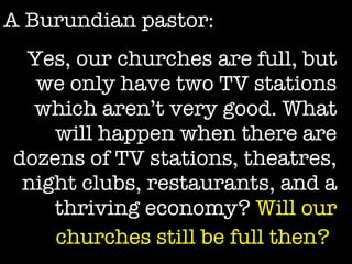 Christian Denominations (2000) Roman Catholic  1057 Independents 386 Protestants 342 Orthodox 215 Anglicans 79 Marginal 26 Total 2105 (61) A Burundian pastor: Yes, our churches are full, but we only have two TV stations which aren’t very good. What will happen when there are dozens of TV stations, theatres, night clubs, restaurants, and a thriving economy?  Will our churches still be full then?   