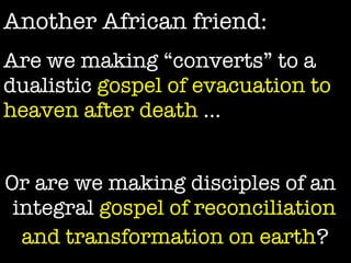 Christian Denominations (2000) Roman Catholic  1057 Independents 386 Protestants 342 Orthodox 215 Anglicans 79 Marginal 26 Total 2105 (61) Another African friend: Are we making “converts” to a dualistic  gospel of evacuation to heaven after death  … Or are we making disciples of an integral  gospel of reconciliation and transformation on earth ?   