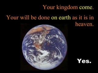 Your kingdom  come . Your will be done  on earth  as it is in heaven. Yes. 