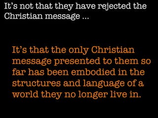 It’s not that they have rejected the Christian message …   It’s that the only Christian message presented to them so far has been embodied in the structures and language of a world they no longer live in. 