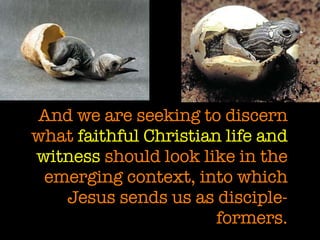 And we are seeking to discern what  faithful Christian life and witness  should look like in the emerging context, into which Jesus sends us as disciple-formers. 