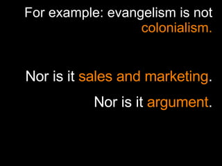 For example: evangelism is not  colonialism. Nor is it  sales and marketing . Nor is it  argument . 