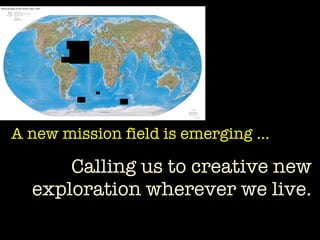 A new mission field is emerging …  Calling us to creative new exploration wherever we live. 