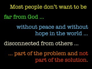 Most people don’t want to be   far from God …   without peace and without hope in the world … disconnected from others … …  part of the problem and  not part of the solution . 