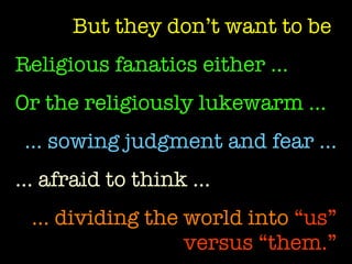But they don’t want to be   Religious fanatics either … Or the religiously lukewarm …   …  sowing judgment and fear … …  afraid to think … …  dividing the world into  “us” versus “them.” 
