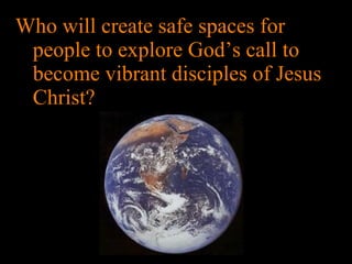 Who will create safe spaces for people to explore God’s call to become vibrant disciples of Jesus Christ? 