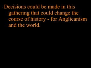 Decisions could be made in this gathering that could change the course of history - for Anglicanism and the world. 