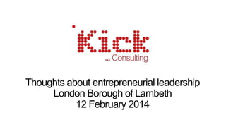 Thoughts about entrepreneurial leadership
London Borough of Lambeth
12 February 2014

 