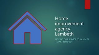Home
improvement
agency
Lambeth
MOVING OUR SERVICE TO IN HOUSE
– START TO FINISH
 