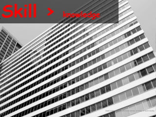 Skill >   knowledge




                      Used under creative commons licence courtesy of kevin dooley
 