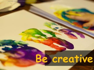 Used under creative commons licence courtesy of aarongilson




                                                       Be creative
 