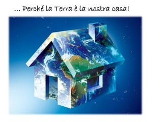 … Perché la Terra è la nostra casa!
 