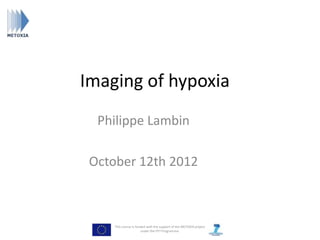 Imaging of hypoxia
  Philippe Lambin

 Octobre 12th 2012



     This course is funded with the support of the METOXIA project
                       under the FP7 Programme.
 