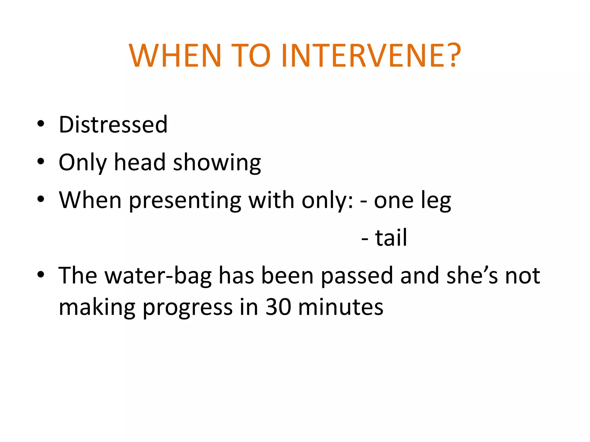 WHEN TO INTERVENE?
• Distressed
• Only head showing
• When presenting with only: - one leg
- tail
• The water-bag has been passed and she’s not
making progress in 30 minutes
 