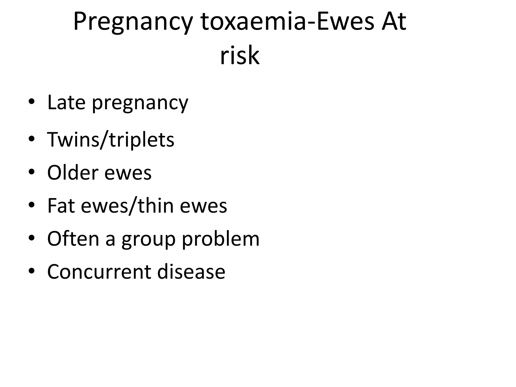 Pregnancy toxaemia-Ewes At
risk
• Late pregnancy
• Twins/triplets
• Older ewes
• Fat ewes/thin ewes
• Often a group problem
• Concurrent disease
 