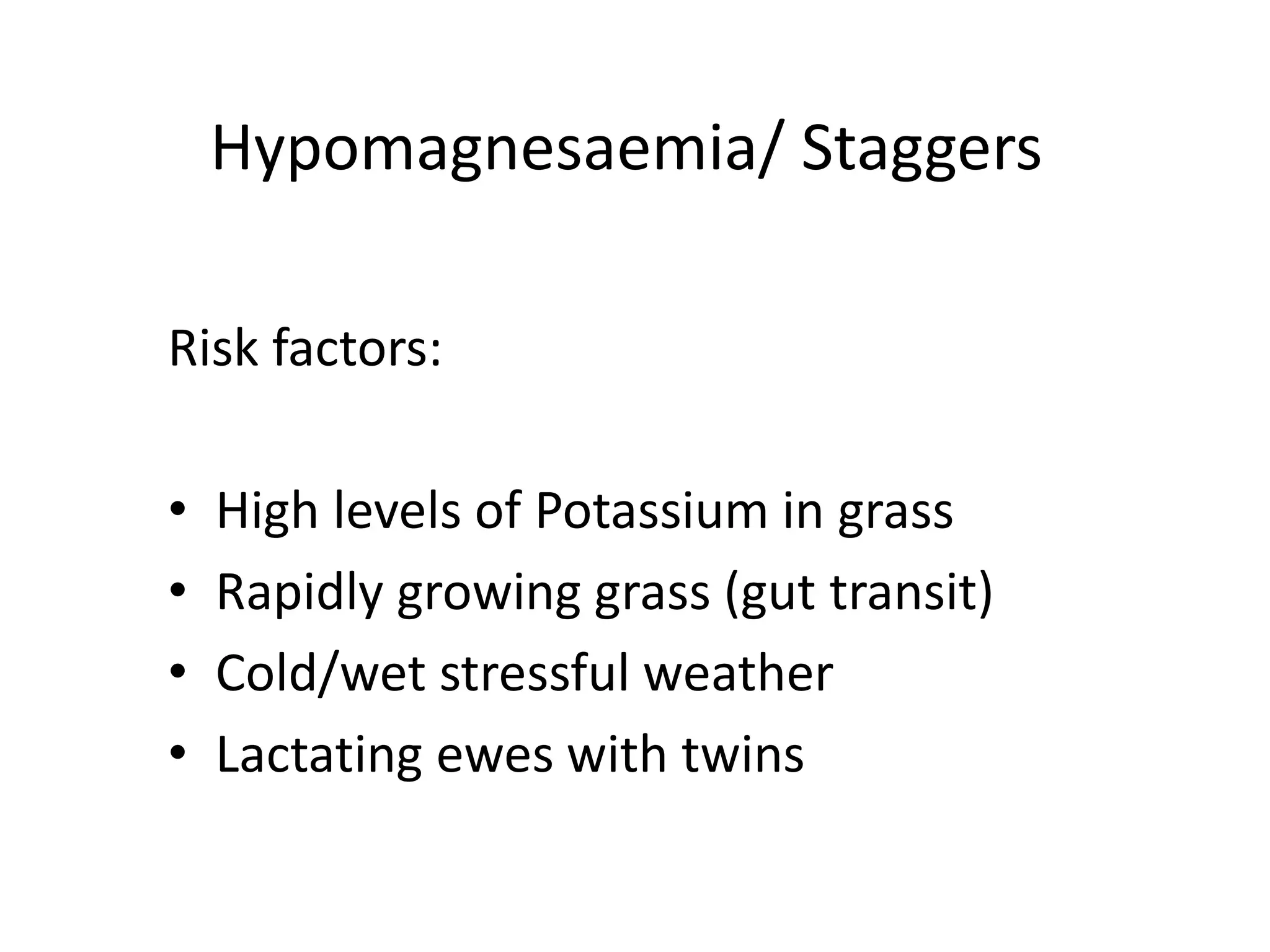 Hypomagnesaemia/ Staggers
Risk factors:
• High levels of Potassium in grass
• Rapidly growing grass (gut transit)
• Cold/wet stressful weather
• Lactating ewes with twins
 