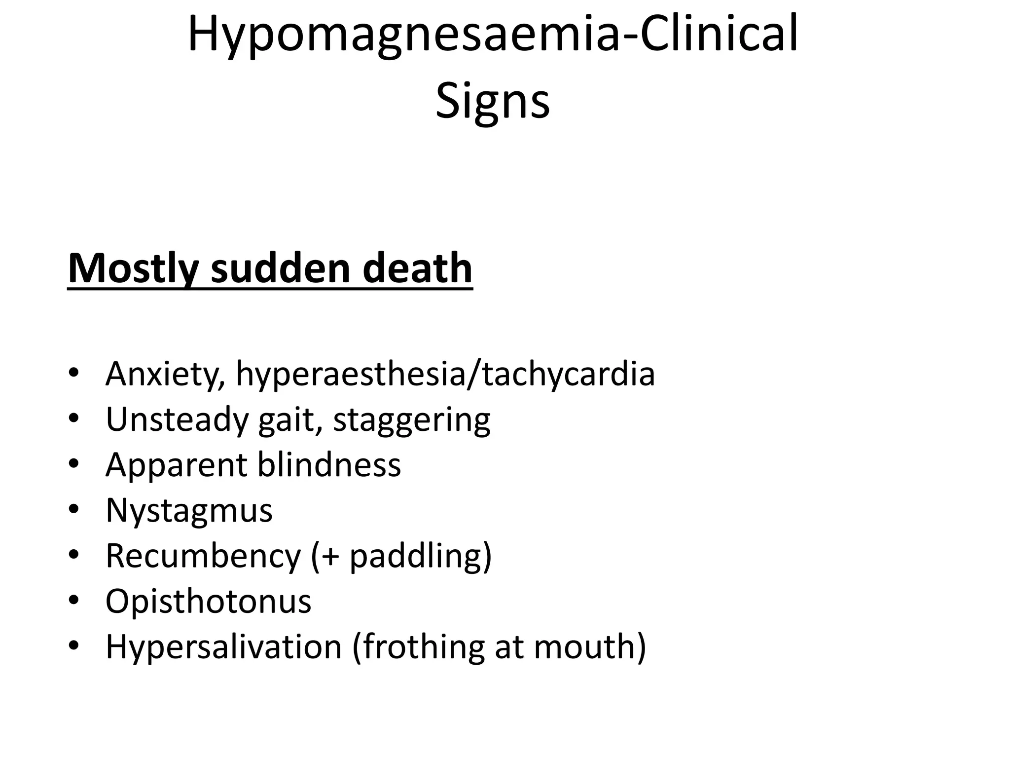 Hypomagnesaemia-Clinical
Signs
Mostly sudden death
• Anxiety, hyperaesthesia/tachycardia
• Unsteady gait, staggering
• Apparent blindness
• Nystagmus
• Recumbency (+ paddling)
• Opisthotonus
• Hypersalivation (frothing at mouth)
 