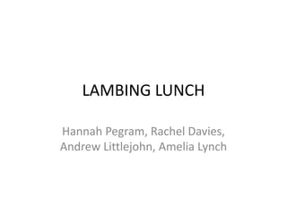 LAMBING LUNCH
Hannah Pegram, Rachel Davies,
Andrew Littlejohn, Amelia Lynch
 