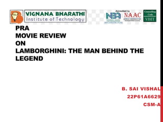 PRA
MOVIE REVIEW
ON
LAMBORGHINI: THE MAN BEHIND THE
LEGEND
B. SAI VISHAL
22P61A6629
CSM-A
 