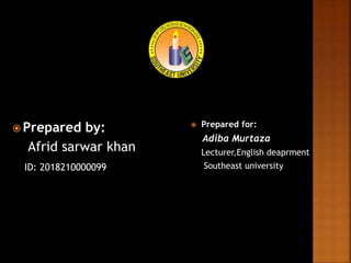  Prepared by:
Afrid sarwar khan
ID: 2018210000099
 Prepared for:
Adiba Murtaza
Lecturer,English deaprment
Southeast university
 