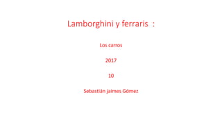 Lamborghini y ferraris :
Los carros
2017
10
Sebastián jaimes Gómez
 