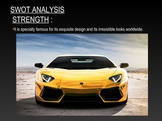 SWOT ANALYSIS
STRENGTH :
•It is specially famous for its exquisite design and its irresistible looks worldwide.
 