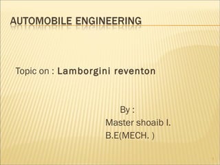 Topic on : Lamborgini reventon
By :
Master shoaib I.
B.E(MECH. )
1
 