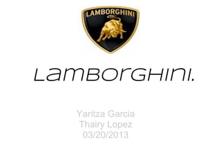 Lamborghini.
   Yaritza Garcia
   Thairy Lopez
    03/20/2013
 