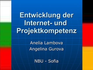 Entwicklung der Internet- und  Projektkompetenz Anelia Lambova Angelina Gurova NBU - Sofia 