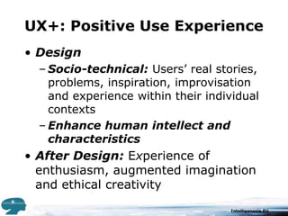 UX+: Positive Use ExperienceDesignSocio-technical: Users’ real stories, problems, inspiration, improvisation and experience within their individual contextsEnhance human intellect and characteristicsAfter Design: Experience of enthusiasm, augmented imagination and ethical creativity