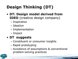 Design Thinking (DT)DT: Design model derived from IDEO (creative design company)InspirationIdeationImplementationImpactDT  suggestsConstituent or consumer insights Rapid prototyping Avoidance of assumptions & conventional problem-solving practices