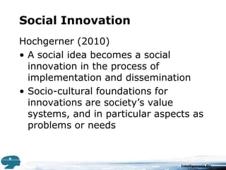 Social InnovationHochgerner (2010)A social idea becomes a social innovation in the process of implementation and disseminationSocio-cultural foundations for innovations are society’s value systems, and in particular aspects as problems or needs