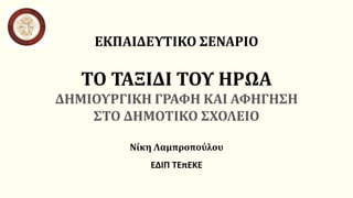 ΕΚΠΑΙΔΕΥΤΙΚΟ ΣΕΝΑΡΙΟ
ΤΟ ΤΑΞΙΔΙ ΤΟΥ ΗΡΩΑ
ΔΗΜΙΟΥΡΓΙΚΗ ΓΡΑΦΗ ΚΑΙ ΑΦΗΓΗΣΗ
ΣΤΟ ΔΗΜΟΤΙΚΟ ΣΧΟΛΕΙΟ
Νίκη Λαμπροπούλου
ΕΔΙΠ ΤΕπΕΚΕ
 