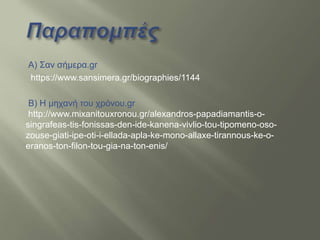 A) Σαν σήμερα.gr
https://www.sansimera.gr/biographies/1144
Β) Η μηχανή του χρόνου.gr
http://www.mixanitouxronou.gr/alexandros-papadiamantis-o-
singrafeas-tis-fonissas-den-ide-kanena-vivlio-tou-tipomeno-oso-
zouse-giati-ipe-oti-i-ellada-apla-ke-mono-allaxe-tirannous-ke-o-
eranos-ton-filon-tou-gia-na-ton-enis/
 