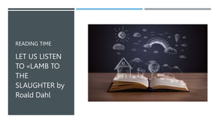 READING TIME
LET US LISTEN
TO «LAMB TO
THE
SLAUGHTER by
Roald Dahl
 