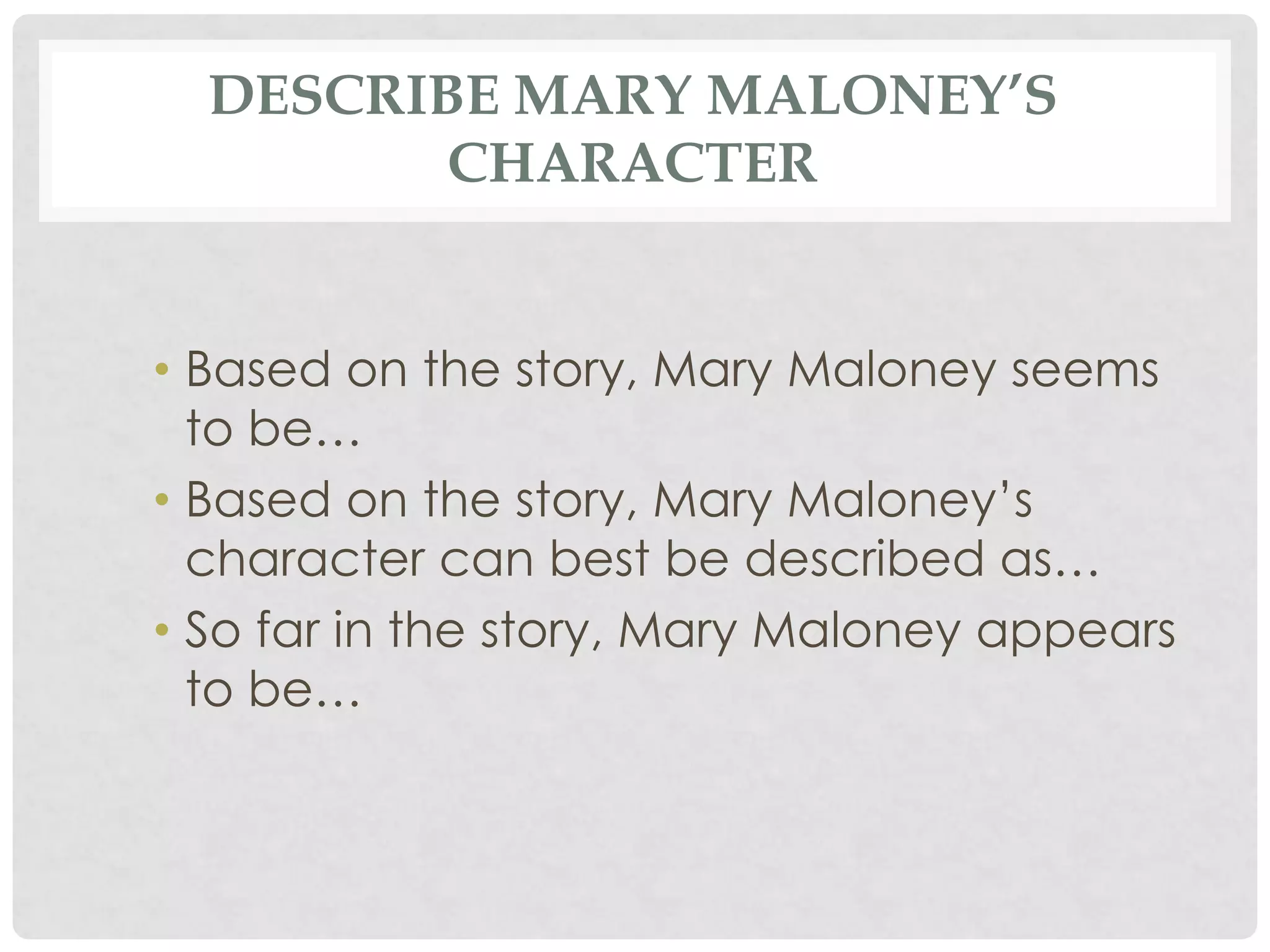 DESCRIBE MARY MALONEY’S
CHARACTER
• Based on the story, Mary Maloney seems
to be…
• Based on the story, Mary Maloney’s
character can best be described as…
• So far in the story, Mary Maloney appears
to be…
 