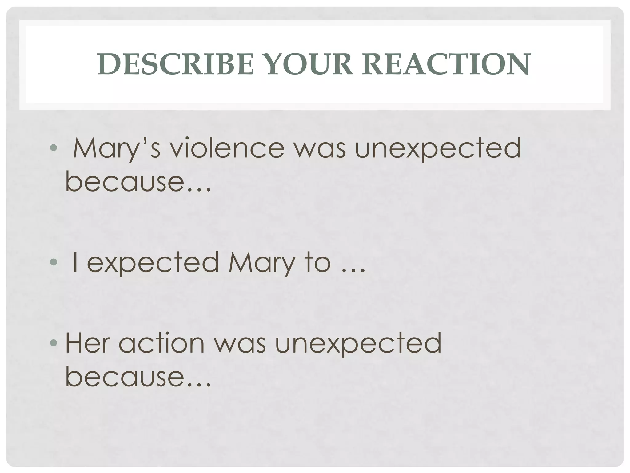 DESCRIBE YOUR REACTION
• Mary’s violence was unexpected
because…
• I expected Mary to …
• Her action was unexpected
because…
 