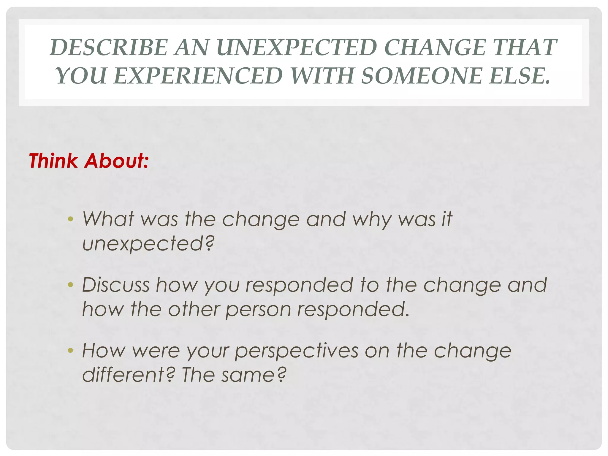 DESCRIBE AN UNEXPECTED CHANGE THAT
YOU EXPERIENCED WITH SOMEONE ELSE.
Think About:
• What was the change and why was it
unexpected?
• Discuss how you responded to the change and
how the other person responded.
• How were your perspectives on the change
different? The same?
 