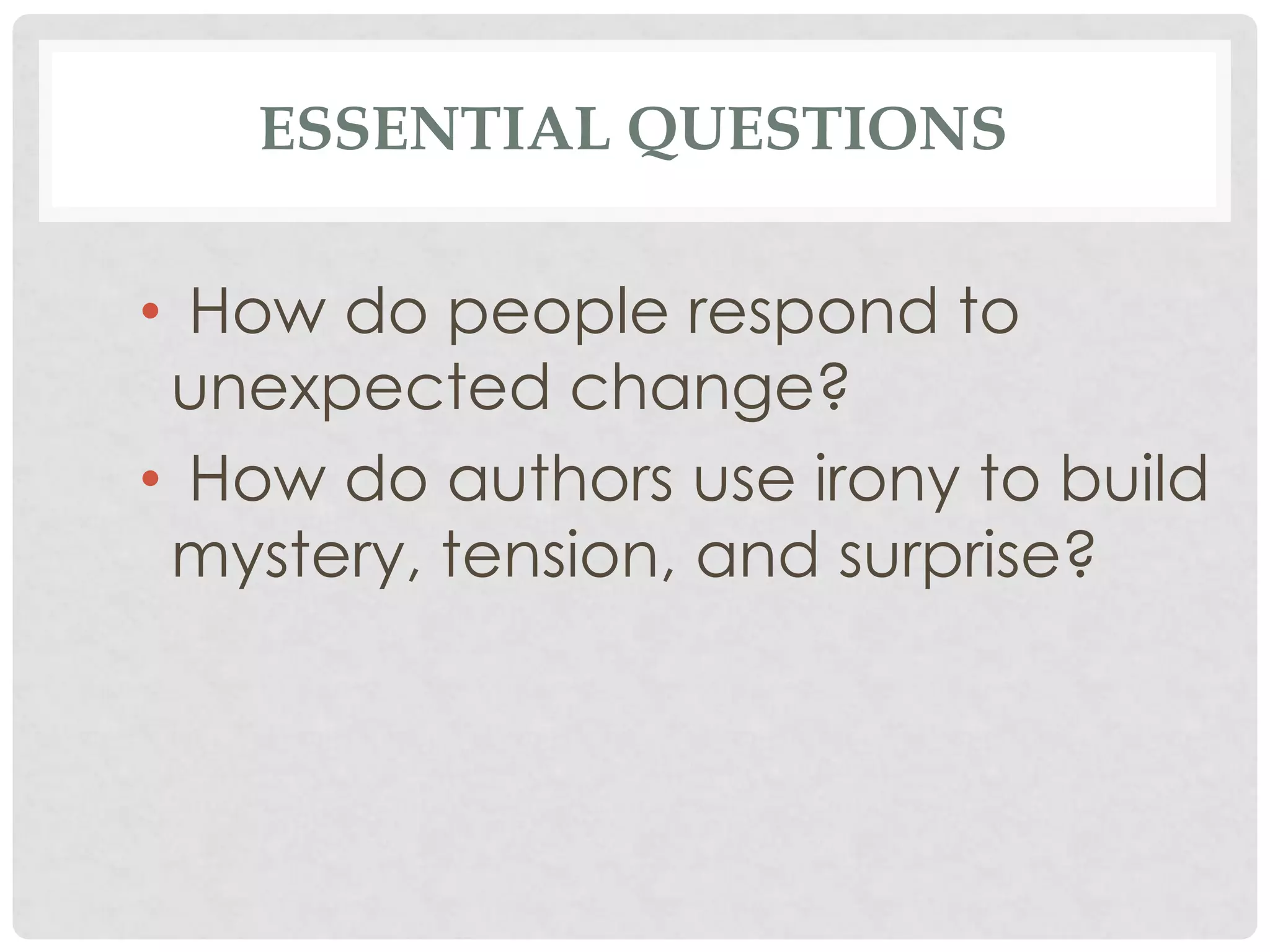 ESSENTIAL QUESTIONS
• How do people respond to
unexpected change?
• How do authors use irony to build
mystery, tension, and surprise?
 