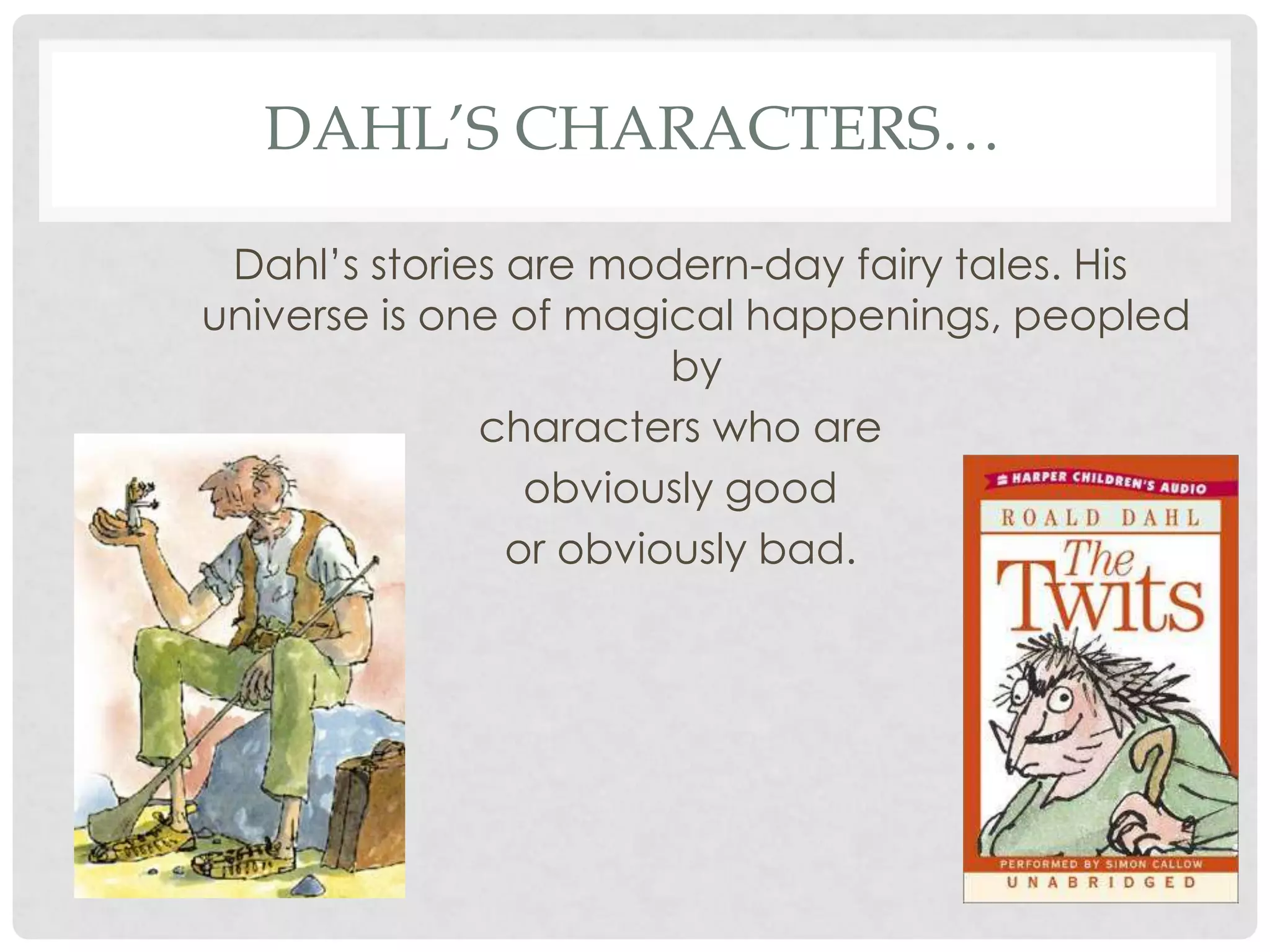 DAHL’S CHARACTERS…
Dahl’s stories are modern-day fairy tales. His
universe is one of magical happenings, peopled
by
characters who are
obviously good
or obviously bad.
 
