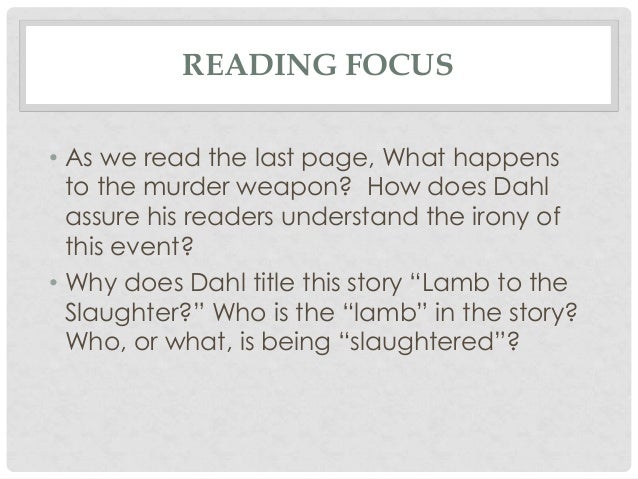lamb to the slaughter how did Your second post make sense as why did roald dahl named it lamb to the slaughter although it wasn't asked :p @beini - i do not understand why the sentence you quoted give us a hint that he wanted to divorce with her. lamb to the slaughter how did Your second post make sense as why did roald dahl named it lamb to the slaughter although it wasn't asked :p @beini - i do not understand why the sentence you quoted give us a hint that he wanted to divorce with her.