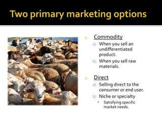 1. Commodity
a) When you sell an
undifferentiated
product.
b) When you sell raw
materials.
2. Direct
a) Selling direct to the
consumer or end user.
b) Niche or specialty
 Satisfying specific
market needs.
 