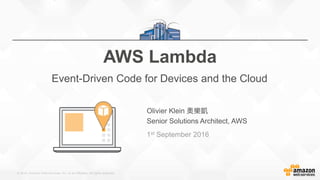 © 2016, Amazon Web Services, Inc. or its Affiliates. All rights reserved.
Olivier Klein 奧樂凱
Senior Solutions Architect, AWS
1st September 2016
AWS Lambda
Event-Driven Code for Devices and the Cloud
 