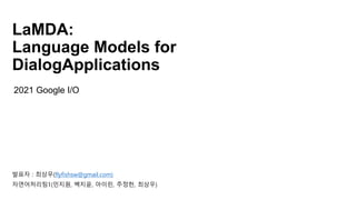LaMDA:
Language Models for
DialogApplications
발표자 : 최상우(flyfishsw@gmail.com)
자연어처리팀1(민지원, 백지윤, 아이린, 주정헌, 최상우)
2021 Google I/O
 