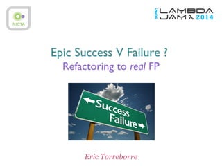 Epic Success V Failure ?
Refactoring to real FP
Eric Torreborre
 