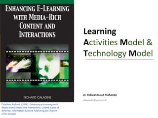 Dr. Ridwan Daud Mahande
ridwandm@unm.ac.id
Caladine, Richard. (2008). Enhancing e-Learning with
Media-Rich Content and Interactions. United States of
America: Information Science Publishing (an imprint
of IGI Global)
Learning
Activities Model &
Technology Model
 
