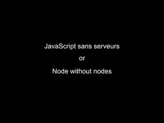 Node without nodes
JavaScript sans serveurs
or
 