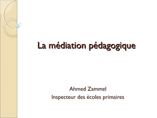 La médiation pédagogiqueLa médiation pédagogique
Ahmed Zammel
Inspecteur des écoles primaires
 