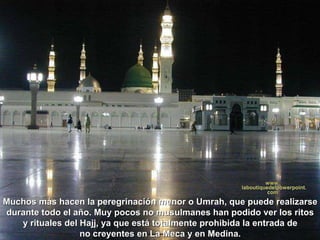 Muchos más hacen la peregrinación menor o Umrah, que puede realizarse durante todo el año. Muy pocos no musulmanes han podido ver los ritos  y rituales del Hajj, ya que está totalmente prohibida la entrada de no creyentes en La Meca y en Medina.   